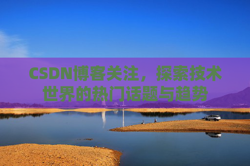 CSDN博客关注，探索技术世界的热门话题与趋势
